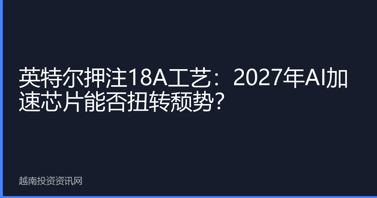 英特尔押注18A工艺：2027年AI加速芯片能否扭转颓势？