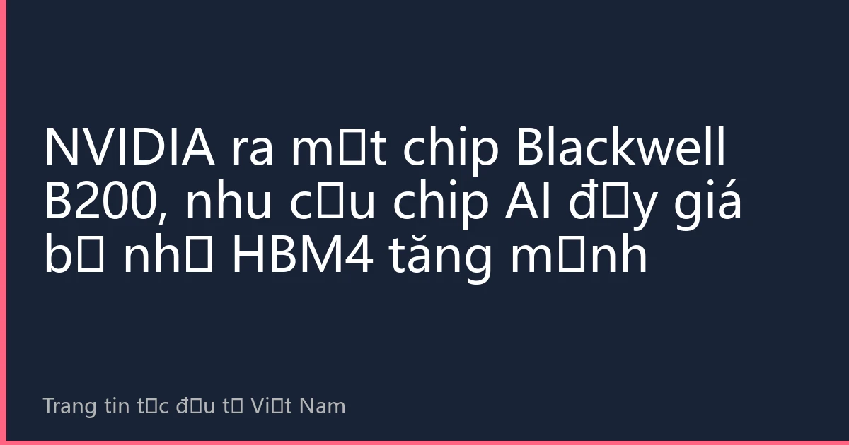 NVIDIA ra mắt chip Blackwell B200, nhu cầu chip AI đẩy giá bộ nhớ HBM4 tăng mạnh
