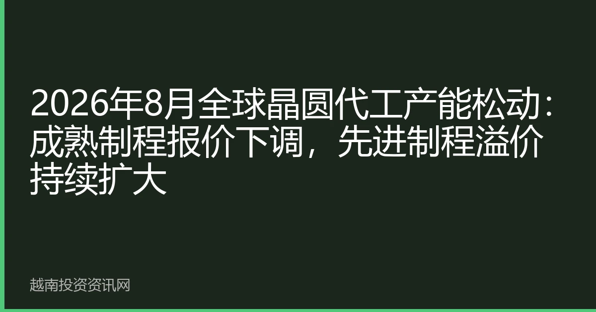 2026年8月全球晶圆代工产能松动：成熟制程报价下调，先进制程溢价持续扩大