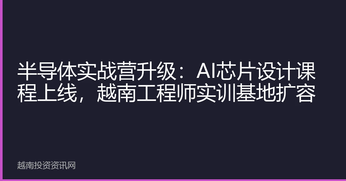 半导体实战营升级：AI芯片设计课程上线，越南工程师实训基地扩容