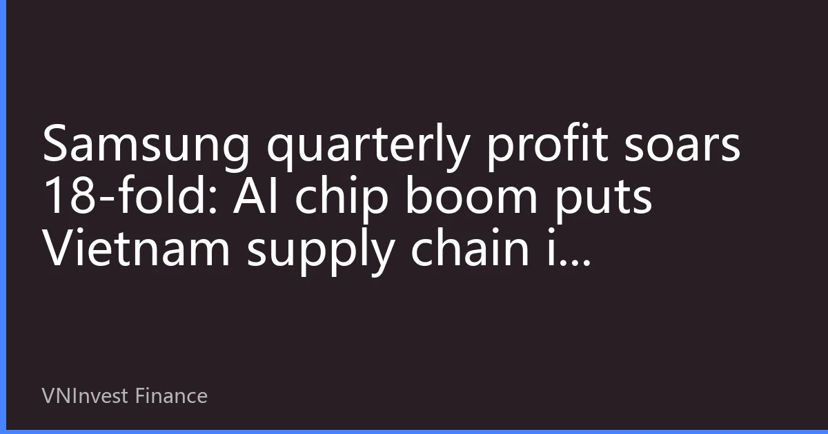 Samsung quarterly profit soars 18-fold: AI chip boom puts Vietnam supply chain in investment spotlight