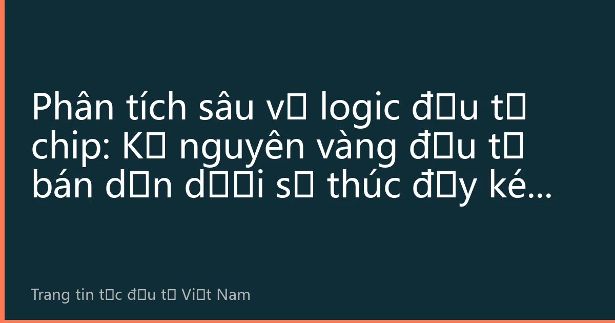 Phân tích sâu về logic đầu tư chip: Kỷ nguyên vàng đầu tư bán dẫn dưới sự thúc đẩy kép bởi AI và thay thế nội địa