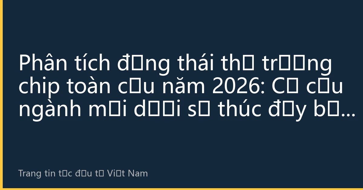 Phân tích động thái thị trường chip toàn cầu năm 2026: Cơ cấu ngành mới dưới sự thúc đẩy bởi hai động lực AI và điện tử ô tô