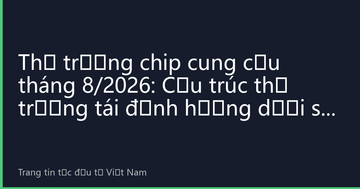 Thị trường chip cung cầu tháng 8/2026: Cấu trúc thị trường tái định hướng dưới sự dẫn dắt của động lực kép AI và điện tử ô tô