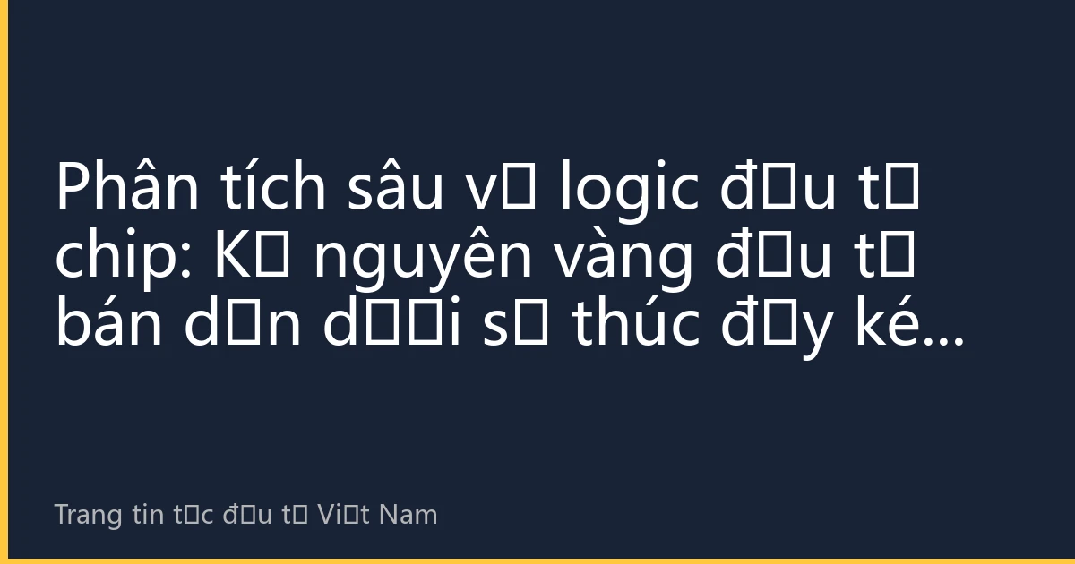 Phân tích sâu về logic đầu tư chip: Kỷ nguyên vàng đầu tư bán dẫn dưới sự thúc đẩy kép bởi AI và thay thế nội địa