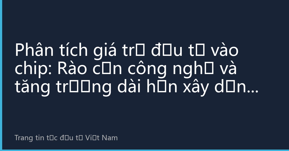 Phân tích giá trị đầu tư vào chip: Rào cản công nghệ và tăng trưởng dài hạn xây dựng hào quang đầu tư