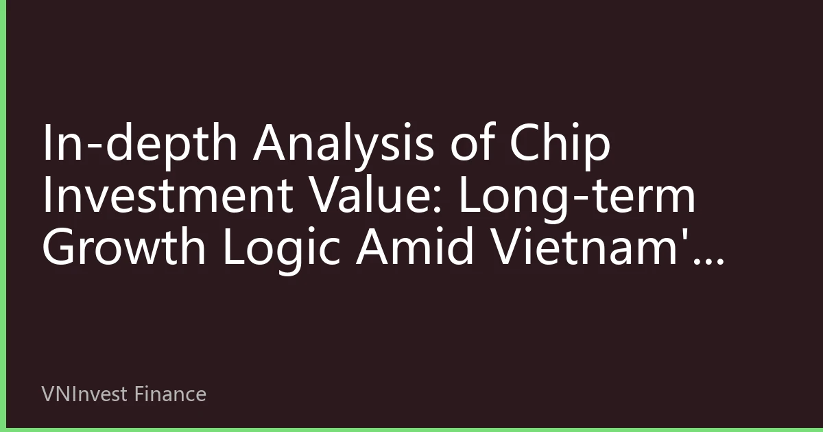 In-depth Analysis of Chip Investment Value: Long-term Growth Logic Amid Vietnam's Semiconductor Rise