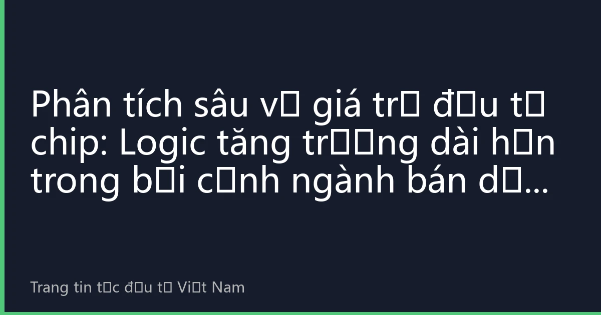 Phân tích sâu về giá trị đầu tư chip: Logic tăng trưởng dài hạn trong bối cảnh ngành bán dẫn Việt Nam trỗi dậy